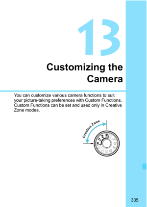 Page 335335
13
Customizing theCamera
You can customize various camera functions to suit 
your picture-taking preferences with Custom Functions. 
Custom Functions can be set and used only in Creative 
Zone modes.
     Creative Zone 