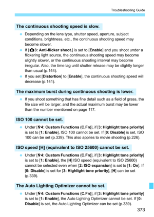 Page 373373
Troubleshooting Guide
Depending on the lens type, shutter speed, aperture, subject 
conditions, brightness, etc., the continuous shooting speed may 
become slower.
 If [z 3: Anti-flicker shoot. ] is set to [Enable] and you shoot under a 
flickering light source, the continuous shooting speed may become 
slightly slower, or the continuous shooting interval may become 
irregular. Also, the time lag until shutter release may be slightly longer 
than usual (p.144).
 If you set [ Distortion ] to...