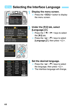 Page 4444
1Display the menu screen.
Press the < M> button to display 
the menu screen.
2Under the [ 52] tab, select 
[Language K].
 Press the < Y> < Z> keys to select 
the [5 2] tab.
 Press the < W> < X> keys to select 
[Language
K], then press < 0>.
3Set the desired language.
 Press the < W> < X> keys to select 
the language, then press < 0>.
 The interface language will change.
3  Selecting the Interface Language 