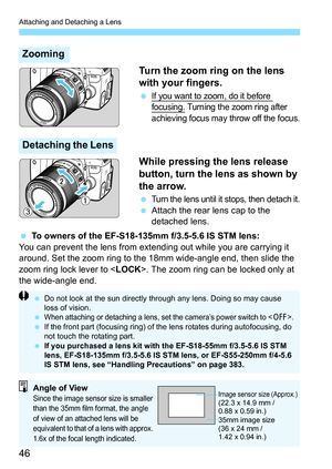 Page 46Attaching and Detaching a Lens
46Turn the zoom ring on the lens 
with your fingers.
If you want to zoom, do it before 
focusing. Turning the zoom ring after 
achieving focus may throw off the focus.
While pressing the lens release 
button, turn the lens as shown by 
the arrow.
Turn the lens until it stops, then detach it.
 Attach the rear lens cap to the 
detached lens.
 To owners of the EF-S18-135mm f/3.5-5.6 IS STM lens:
You can prevent the lens from extending out while you are carrying it 
around....