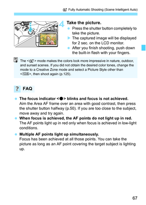 Page 6767
A Fully Automatic Shooting (Scene Intelligent Auto)
4Take the picture.
Press the shutter button completely to 
take the picture.
 The captured image will be displayed 
for 2 sec. on the LCD monitor.
 After you finish shooting, push down 
the built-in flash with your fingers.
 The focus indicator  blinks and focus is not achieved.
Aim the Area AF frame over an area with good contrast, then press 
the shutter button halfway (p.50). If you are too close to the subject, 
move away and try again.
...