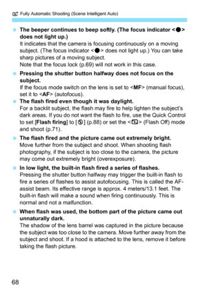 Page 68A Fully Automatic Shooting (Scene Intelligent Auto)
68
The beeper continues to beep softly. (The focus indicator < o> 
does not light up.)
It indicates that the camera is focusing continuously on a moving 
subject. (The focus indicator < o> does not light up.) You can take 
sharp pictures of a moving subject.
Note that the focus lock (p.69)  will not work in this case.
 Pressing the shutter button halfway does not focus on the 
subject.
If the focus mode switch on the lens is set to < MF> (manual...