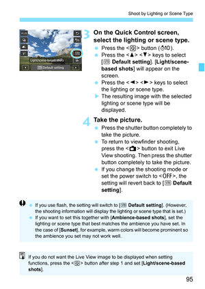 Page 9595
Shoot by Lighting or Scene Type
3On the Quick Control screen, 
select the lighting or scene type.
Press the < Q> button ( 7).
 Press the < W> < X> keys to select 
[e  Default setting ]. [Light/scene-
based shots ] will appear on the 
screen.
 Press the < Y> < Z> keys to select 
the lighting or scene type.
 The resulting image with the selected 
lighting or scene type will be 
displayed.
4Take the picture.
 Press the shutter button completely to 
take the picture.
 To return to viewfinder...