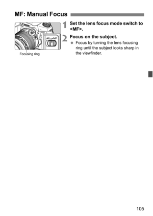 Page 105105
1Set the lens focus mode switch to 
.
2Focus on the subject.
 Focus by turning the lens focusing 
ring until the subject looks sharp in 
the viewfinder.
MF: Manual Focus
Focusing ring 