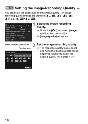 Page 110110
You can select the pixel count and the image quality. Ten image-
recording quality settings are provided: 73, 83, 74 , 84, 7a, 
8a , b , c, 1+ 73, 1 .
1Select the image-recording 
quality.
Under the [z 1] tab, select [Image 
quality ], then press < 0>.
 [Image quality ] will appear.
2Set the image-recording quality.
The respective quality’s pixel count 
and number of possible shots will be 
displayed to help you select the 
desired quality. Then press .
3 Setting the Image- Recording Quality...