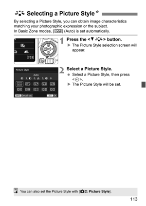 Page 113113
By selecting a Picture Style, you can obtain image characteristics 
matching your photographic ex pression or the subject.
In Basic Zone modes, [D] (Auto) is set automatically.
1Press the  button.
The Picture Style selection screen will 
appear.
2Select a Picture Style.
 Select a Picture Style, then press 
.
 The Picture Style will be set.
A Selecting a Picture StyleK
You can also set the Picture Style with [z2: Picture Style ]. 