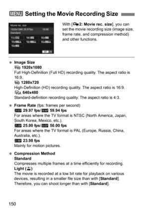 Page 150150
With [Z2: Movie rec. size ], you can 
set the movie recording size (image size, 
frame rate, and compression method) 
and other functions.
 Image Size
L  1920x1080
Full High-Definition (Full HD) reco rding quality. The aspect ratio is 
16:9.
w  1280x720
High-Definition (HD) recording qual ity. The aspect ratio is 16:9.
x  640x480
Standard-definition recording quality. The aspect ratio is 4:3.
 Frame Rate  (fps: frames per second)
D  29.97 fps/F  59.94 fps
For areas where the TV format is NTSC...