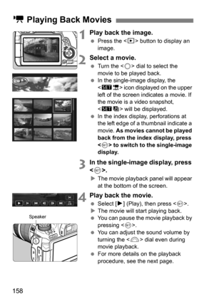 Page 158158
1Play back the image.
Press the < x> button to display an 
image.
2Select a movie.
 Turn the < 5> dial to select the 
movie to be played back.

In the single-image display, the 
 icon displayed on the upper 
left of the screen indicates a movie. If 
the movie is a video snapshot, 
<
st> will be displayed.
 In the index display, perforations at 
the left edge of a thumbnail indicate a 
movie.  As movies cannot be played 
back from the index display, press 
< 0 > to switch to the single-image...