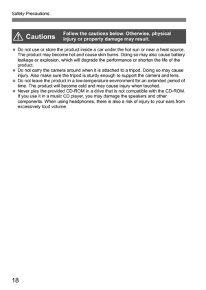 Page 18Safety Precautions
18
Do not use or store the product inside a car under the hot sun or near a heat source. 
The product may become hot and cause skin burns. Doing so may also cause battery 
leakage or explosion, which will degrade the performance or shorten the life of the 
product.
 Do not carry the camera around when it is attached to a tripod. Doing so may cause 
injury. Also make sure the tripod is sturdy enough to support the camera and lens.
 Do not leave the product in a low-temperature...