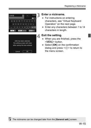 Page 189W-15
Registering a Nickname
3Enter a nickname.
For instructions on entering 
characters, see “Virtual Keyboard 
Operation” on the next page.
 Enter any characters between 1 to 14 
characters in length.
4Exit the setting.
When you are finished, press the 
 button.
 Select [ OK] on the confirmation 
dialog and press < 0> to return to 
the menu screen.
The nickname can be changed later from the [ General sett.] screen. 