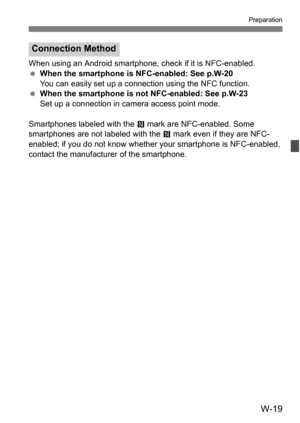 Page 193W-19
Preparation
When using an Android smartphone, check if it is NFC-enabled.
 When the smartphone is NFC-enabled: See p.W-20
You can easily set up a connec tion using the NFC function.
 When the smartphone is not NFC-enabled: See p.W-23
Set up a connection in camera access point mode.
Smartphones labeled with the  p mark are NFC-enabled. Some 
smartphones are not labeled with the  p mark even if they are NFC-
enabled; if you do not know whether your smartphone is NFC-enabled, 
contact the...