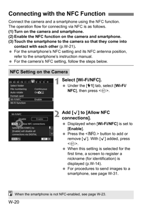 Page 194W-20
Connect the camera and a smartphone using the NFC function.
The operation flow for connecting via NFC is as follows.
(1) Turn on the camera and smartphone.
(2) Enable the NFC function on the camera and smartphone.
(3) Touch the smartphone to the camera so that they come into  contact with each other  (p.W-21).
 For the smartphone’s NFC setting and its NFC antenna position, 
refer to the smartphone’s instruction manual.
For the camera’s NFC setting, follow the steps below.
1Select [Wi-Fi/NFC]....