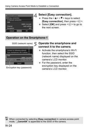 Page 198W-24
Using Camera Access Point Mode to Establish a Connection
4Select [Easy connection].
Press the < W> < X> keys to select 
[Easy connection ], then press .
 Select [ OK] and press < 0> to go to 
the next screen.
5Operate the smartphone and 
connect it to the camera.
 Activate the smartphone’s Wi-Fi 
function, then select the SSID 
(network name) displayed on the 
camera’s LCD monitor.
 For the password, enter the 
encryption key displayed on the 
camera’s LCD monitor.
Operation on the Smartphone-1...