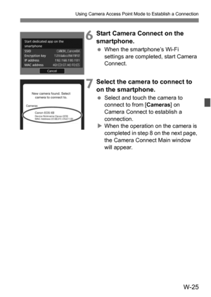 Page 199W-25
Using Camera Access Point Mode to Establish a Connection
6Start Camera Connect on the 
smartphone.
When the smartphone’s Wi-Fi 
settings are completed, start Camera 
Connect.
7Select the camera to connect to 
on the smartphone.
Select and touch the camera to 
connect to from [ Cameras] on 
Camera Connect to establish a 
connection.
 When the operation on the camera is 
completed in step 8 on the next page, 
the Camera Connect Main window 
will appear. 