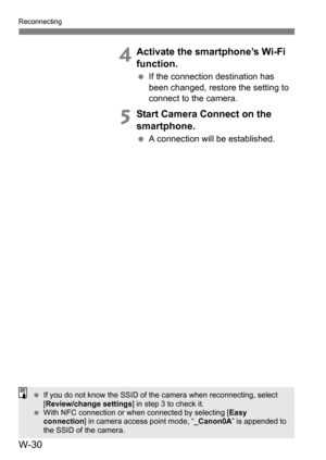 Page 204W-30
Reconnecting
4Activate the smartphone’s Wi-Fi 
function.
If the connection destination has 
been changed, restore the setting to 
connect to the camera.
5Start Camera Connect on the 
smartphone.
A connection will be established.
 If you do not know the SSID of the camera when reconnecting, select 
[Review/change settings ] in step 3 to check it.
 With NFC connection or wh en connected by selecting [Easy 
connection ] in camera access point mode, “ _Canon0A” is appended to 
the SSID of the camera. 