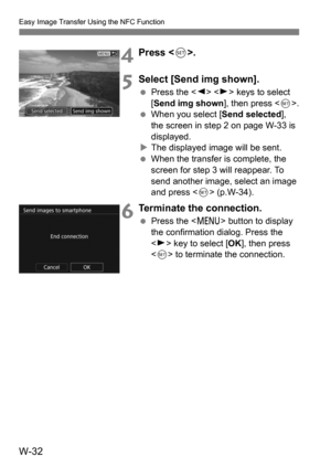 Page 206W-32
Easy Image Transfer Using the NFC Function
4Press .
5Select [Send img shown].
Press the < Y> < Z> keys to select 
[Send img shown ], then press .
 When you select [ Send selected], 
the screen in step 2 on page W-33 is 
displayed.
 The displayed image will be sent.
 When the transfer is complete, the 
screen for step 3 will reappear. To 
send another image, select an image 
and press  (p.W-34).
6Terminate the connection.
Press the < M> button to display 
the confirmation dialog. Press the 
< Z...