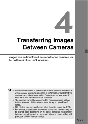 Page 209W-35
4
Transferring ImagesBetween Cameras
Images can be transferred between Canon cameras via 
the built-in wireless LAN functions.
 Wireless connection is possible for Canon cameras with built-in 
wireless LAN functions marketed in 2012 or later. Note that the 
camera cannot be connected to Canon camcorders, even if 
they have built-in wireless LAN functions.
 The camera cannot be connected to Canon cameras without 
built-in wireless LAN functions, even if they support Eye-Fi 
cards.
 Still photos...