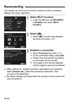 Page 216W-42
The camera can reconnect to another camera for which connection settings have been registered.
1Select [Wi-Fi function].
Under the [5 1] tab, set [Wi-Fi/NFC] 
to [ Enable], then select [ Wi-Fi 
function ].
2Select [z].
 Select [ z] (Transfer imgs between 
cameras) and press < 0>.
3Establish a connection.
 Select [ Connect ] and press < 0>.

On the confirmation dialog, select [OK ].Perform the reconnection procedure 
on the target camera as well.

The images on the card are displayed 
and the...