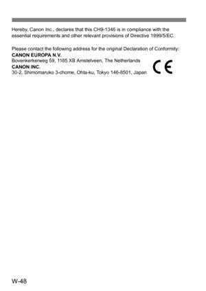 Page 222W-48
Hereby, Canon Inc., declares that this CH9-1346 is in compliance with the 
essential requirements and other relevant provisions of Directive 1999/5/EC.
Please contact the following address for the original Declaration of Conformity:
CANON EUROPA N.V.
Bovenkerkerweg 59, 1185 XB Amstelveen, The Netherlands
CANON INC.
30-2, Shimomaruko 3-chome, Ohta-ku, Tokyo 146-8501, Japan 