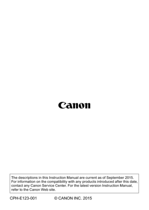 Page 228W-54
The descriptions in this Instruction Manual are current as of September 2015. 
For information on the compatibility with any products introduced after this date, 
contact any Canon Ser vice Center. For the latest version Instruction Manual, 
refer to the Canon Web site.
CPH-E123-001 © CANON INC. 2015 