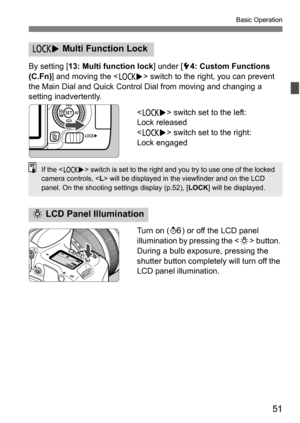 Page 5151
Basic Operation
By setting [13: Multi function lock ] under [54: Custom Functions 
(C.Fn) ] and moving the < R> switch to the right, you can prevent 
the Main Dial and Quick Control Dial from moving and changing a 
setting inadvertently.
 switch set to the left:
Lock released
< R > switch set to the right:
Lock engaged
Turn on ( 9) or off the LCD panel 
illumination by pressing the < U> button. 
During a bulb exposure, pressing the 
shutter button completely will turn off the 
LCD panel illumination....