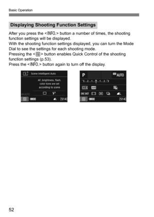 Page 52Basic Operation
52
After you press the  button a number of times, the shooting 
function settings will be displayed.
With the shooting function settings  displayed, you can turn the Mode 
Dial to see the settings for each shooting mode.
Pressing the < Q> button enables Quick Control of the shooting 
function settings (p.53).
Press the < B> button again to turn off the display.
Displaying Shooting Function Settings 