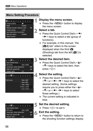 Page 563 Menu Operations
56
1Display the menu screen.
Press the < M> button to display 
the menu screen.
2Select a tab.
 Press the Quick Control Dial’s < Y> 
< Z > keys to select a tab (group of 
functions).
 For example, in this manual, “the 
[z 3] tab” refers to the screen 
displayed when the third  z 
(Shooting) tab from the left [t ] is 
selected.
3Select the desired item.
 Press the Quick Control Dial’s < W> 
< X > keys to select the item, then 
press < 0>.
4Select the setting.
 Press the Quick...