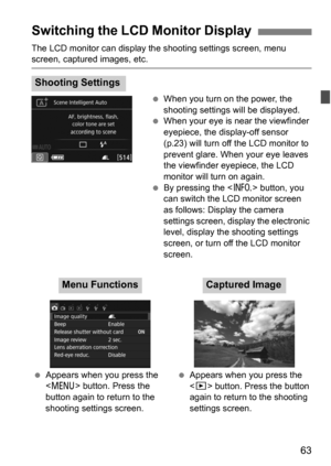 Page 6363
The LCD monitor can display the shooting settings screen, menu screen, captured images, etc.When you turn on the power, the 
shooting settings will be displayed.
 When your eye is near the viewfinder 
eyepiece, the display-off sensor 
(p.23) will turn off the LCD monitor to 
prevent glare. When your eye leaves 
the viewfinder eyepiece, the LCD 
monitor will turn on again.
 By pressing the < B> button, you 
can switch the LCD monitor screen 
as follows: Display the camera 
settings screen, display...