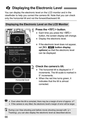 Page 6666
You can display the electronic level on the LCD monitor and in the 
viewfinder to help you correct the camera tilt. Note that you can check 
only the horizontal tilt and not the forward/backward tilt.
1Press the  button.
Each time you press the  
button, the screen display will change.
 Display the electronic level.

If the electronic level does not appear, 
set [
5 3:  z  button display 
options
] so that the electronic level 
can be displayed.
2Check the camera’s tilt.
 The horizontal tilt is...