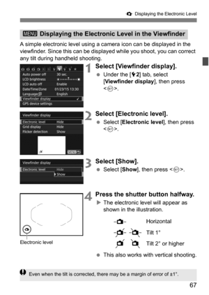 Page 6767
Q Displaying the Electronic Level
A simple electronic level using a ca mera icon can be displayed in the 
viewfinder. Since this can be displa yed while you shoot, you can correct 
any tilt during handheld shooting.
1Select [Viewfinder display].
 Under the [5 2] tab, select 
[Viewfinder display ], then press 
< 0 >.
2Select [Electronic level].
 Select [ Electronic level ], then press 
< 0 >.
3Select [Show].
 Select [ Show], then press < 0>.
4Press the shutter button halfway.
The electronic level...