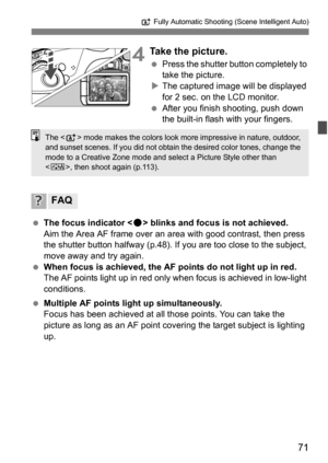 Page 7171
A Fully Automatic Shooting (Scene Intelligent Auto)
4Take the picture.
Press the shutter button completely to 
take the picture.
 The captured image will be displayed 
for 2 sec. on the LCD monitor.
 After you finish shooting, push down 
the built-in flash with your fingers.
 The focus indicator  blinks and focus is not achieved.
Aim the Area AF frame over an area with good contrast, then press 
the shutter button halfway (p.48). If you are too close to the subject, 
move away and try again.
...