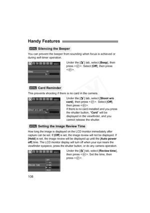 Page 108
108
You can prevent the beeper from sounding when focus is achieved or 
during self-timer operation.Under the [1] tab, select [ Beep], then 
press < 0>. Select [ Off], then press 
< 0 >.
This prevents shooting if there is no card in the camera. Under the [1] tab, select [ Shoot w/o 
card ], then press < 0>. Select [ Off], 
then press < 0>.
If there is no card installed and you press 
the shutter button, “ Card” will be 
displayed in the viewfinder, and you 
cannot release the shutter.
How long the image...