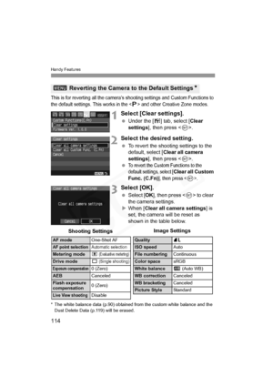 Page 114
Handy Features
114
This is for reverting all the camera’s shooting settings and Custom Functions to 
the default settings. This works in the  and other Creative Zone modes.
1Select [Clear settings].
 Under the [ 7] tab, select [ Clear 
settings ], then press < 0>.
2Select the desired setting.
  To revert the shooting settings to the 
default, select [ Clear all camera 
settings ], then press < 0>.
 
To revert the Custom Functions to the 
default settings, select [Clear all Custom 
Func. (C.Fn)
], then...