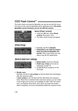 Page 116
116
The built-in flash and external Speedlite can also be set with the menu. 
The menu for the external Speedl ite will be applicable only to EX-series 
Speedlites whose functions can be set with the camera .
Select [Flash control].
 Under the [ 6] tab, select [ Flash 
control ], then press < 0>.
X The flash control screen will appear.
  Normally, set this to [ Enable].
  If [Disable] is set, both the built-in 
flash and external Speedlite will 
not fire.  This is good when you only 
want to use the...