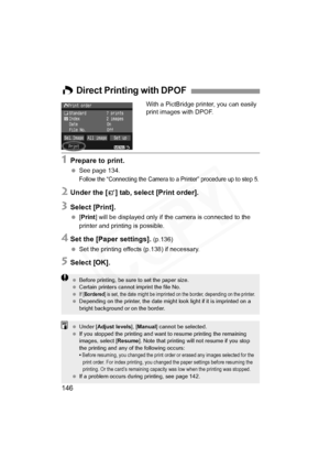 Page 146
146
With a PictBridge printer, you can easily 
print images with DPOF.
1Prepare to print.
 See page 134.
Follow the “Connecting the Camera to a Printer” procedure up to step 5.
2Under the [3] tab, select [Print order].
3Select [Print].
 [Print ] will be displayed only if th e camera is connected to the 
printer and printing is possible.
4Set the [Paper settings]. (p.136)
  Set the printing effects (p.138) if necessary.
5Select [OK].
W Direct Printing with DPOF
  Before printing, be sure to set the paper...