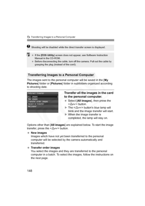 Page 148
d Transferring Images to a Personal Computer
148
The images sent to the personal computer will be saved in the [ My 
Pictures ] folder or [ Pictures] folder in subfolders organized according 
to shooting date.
Transfer all the images in the card 
to the personal computer.
 Select [ All images ], then press the 
< l > button.
X The < l> button’s blue lamp will 
blink and the image transfer will start.
X When the image transfer is 
completed, the lamp will stay on.
Options other than [ All images] are...