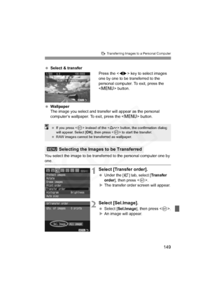 Page 149
149
d Transferring Images to a Personal Computer
 Select & transfer
Press the  key to select images 
one by one to be transferred to the 
personal computer. To exit, press the 
< M > button.
  Wallpaper
The image you select and transfer will appear as the personal 
computer’s wallpaper. To exit, press the < M> button.
You select the image to be transferred to the personal computer one by 
one.
1Select [Transfer order].
 Under the [3] tab, select [Transfer 
order
], then press .
X The transfer order...