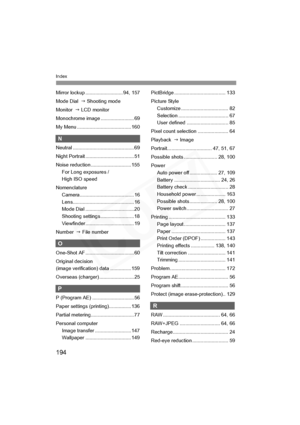 Page 194
194
Index
Mirror lockup ........................... 94, 157
Mode Dial  J Shooting mode
Monitor   J LCD monitor
Monochrome image ........................ 69
My Menu ....................................... 160
N
Neutral ............................................ 69
Night Portrait ................................... 51
Noise reduction ............................. 155 For Long exposures / 
High ISO speed
Nomenclature Camera....................................... 16...
