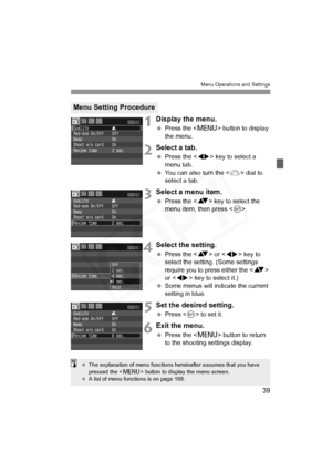 Page 39
39
Menu Operations and Settings
1Display the menu.
 Press the < M> button to display 
the menu.
2Select a tab.
  Press the < U> key to select a 
menu tab.
  You can also turn the < 6> dial to 
select a tab.
3Select a menu item.
  Press the < V> key to select the 
menu item, then press < 0>.
4Select the setting.
  Press the < V> or < U> key to 
select the setting. (Some settings 
require you to press either the < V> 
or < U > key to select it.)
  Some menus will indicate the current 
setting in blue....