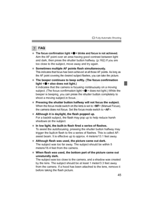 Page 45
45
1 Fully Automatic Shooting
 The focus confirmation light  blinks and focus is not achieved.Aim the AF point over an area having good contrast between light 
and dark, then press the shutter button halfway. (p.162) If you are 
too close to the subject, move away and try again.
  Sometimes multiple AF points flash simultaneously.
This indicates that focus has been achiev ed at all those AF points. As long as 
the AF point covering the desired subject flashes, you can take the picture.
  The beeper...