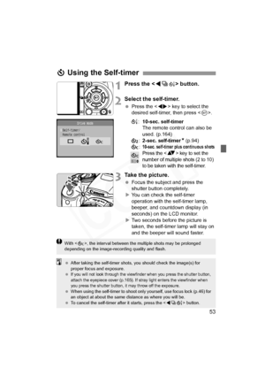 Page 53
53
1Press the  button.
2Select the self-timer.
  Press the < U> key to select the 
desired self-timer, then press < 0>.
Q :10-sec. self-timer
The remote control can also be 
used. (p.164)
l :2-sec. self-timer N (p.94)
q :
10-sec. self-timer plus continuous shots
Press the  key to set the 
number of multiple shots (2 to 10) 
to be taken with the self-timer.
3Take the picture.
  Focus the subject and press the 
shutter button completely.
X You can check the self-timer 
operation with the self-timer lamp,...