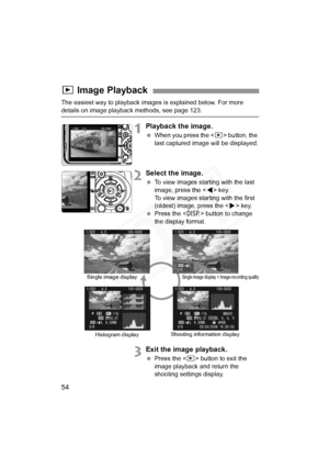 Page 54
54
The easiest way to playback images is explained below. For more 
details on image playback methods, see page 123.
1Playback the image.
 When you press the < x> button, the 
last captured image will be displayed.
2Select the image.
  To view images starting with the last 
image, press the < Y> key. 
To view images starting with the first 
(oldest) image, press the < Z> key.
  Press the < B> button to change 
the display format.
3Exit the image playback.
  Press the < x> button to exit the 
image...