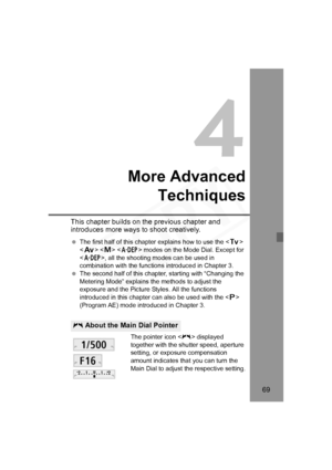 Page 69
69
4
More AdvancedTechniques
This chapter builds on the previous chapter and 
introduces more ways  to shoot creatively.
 The first half of this chapter explains how to use the < s> 
< f >  < 8 > modes on the Mode Dial. Except for 
< 8 >, all the shooting modes can be used in 
combination with the functions introduced in Chapter 3.
  The second half of this chapter, starting with “Changing the 
Metering Mode” explains the methods to adjust the 
exposure and the Picture Styles. All the functions...