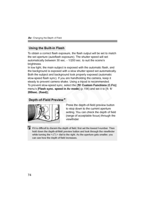 Page 74
f: Changing the Depth of Field
74
To obtain a correct flash exposure,  the flash output will be set to match 
the set aperture (autoflash exposure). The shutter speed will set 
automatically between 30 sec. - 1/200 sec. to suit the scene’s 
brightness.
In low light, the main subject is  exposed with the automatic flash, and 
the background is exposed with a slow  shutter speed set automatically. 
Both the subject and background look properly exposed (automatic 
slow-speed flash sync). If you ar e...