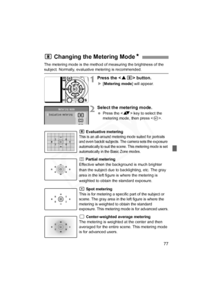 Page 77
77
The metering mode is the method of measuring the brightness of the 
subject. Normally, evaluative metering is recommended.
1Press the  button.
X[Metering mode ] will appear.
2Select the metering mode.
 Press the < V> key to select the 
metering mode, then press < 0>.
q Evaluative metering This is an all-around metering mode suited for portraits 
and even backlit subjects. The camera sets the exposure 
automatically to suit the scene. This metering mode is set 
automatically in the Basic Zone modes.
w...