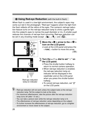 Page 2626
Using Red-eye Reduction (with the built-in flash)
• Red-eye reduction will not work unless the subject looks at the red-eye
reduction lamp. Tell the subject to look at the lamp.
• For maximum effectiveness, take the picture after the red-eye reduction
lamp turns off (after 1.5 sec.).
• You can take a picture even while the red-eye reduction lamp is lit.
• The effectiveness of red-eye reduction varies depending on the subject.
• To further increase the effectiveness of red-eye reduction, go to a...