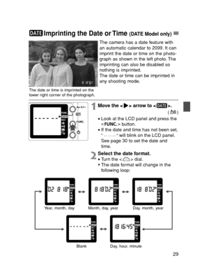 Page 2929
Imprinting the Date or Time (DATE Model only)
2Select the date format.
•Turn the < > dial.
The date format will change in the
following loop:
The camera has a date feature with
an automatic calendar to 2099. It can
imprint the date or time on the photo-
graph as shown in the left photo. The
imprinting can also be disabled so
nothing is imprinted.
The date or time can be imprinted in
any shooting mode.
The date or time is imprinted on the
lower right corner of the photograph.
1Move the < > arrow to <...