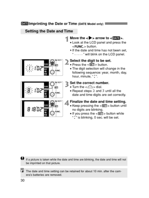 Page 3030
Imprinting the Date or Time (DATE Model only)
Setting the Date and Time
1Move the < > arrow to < >.
•Look at the LCD panel and press the
< > button.
If the date and time has not been set,
“ ” will blink on the LCD panel.
2Select the digit to be set.
•Press the 
button.
•The digit selection will change in the
following sequence: year, month, day,
hour, minute, “ ”.
3Set the correct number.
•Turn the < > dial.
•Repeat steps 2and 3until all the
date and time digits are set correctly.
4Finalize the date...