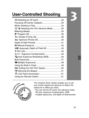 Page 3131
3
User-Controlled Shooting
Selecting an AF point........................................32
Focusing Off-Center Subjects ................................33
When Autofocus Fails .............................................34
Selecting the Film Advance Mode ...............35
Metering Modes......................................................35
: Program AE.......................................................36
: Shutter-Priority AE...........................................38
: Aperture-Priority AE...