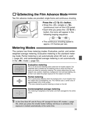 Page 3535
Selecting the Film Advance Mode
In the One-Shot AF and AI Focus AF (except AI Servo AF) modes (→page
55), when you press the shutter button halfway and focus is achieved, the
exposure is locked automatically at the same time.
The camera has three metering modes: Evaluative, partial, and center-
weighted average metering. Evaluative metering is the standard meter-
ing mode. Partial metering is set automatically when AE lock is used
(
→page 44), and centerweighted average metering is set automatically...